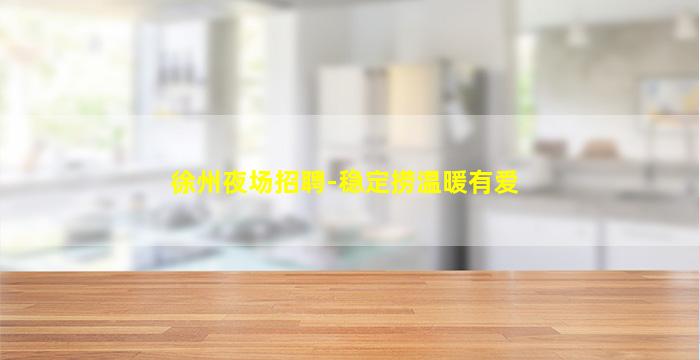 徐州夜场招聘-稳定捞温暖有爱